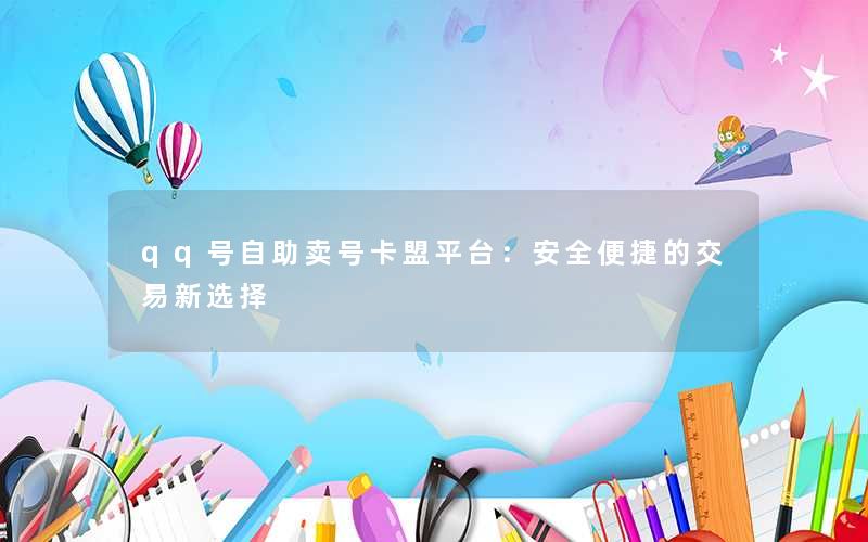 <b>qq号自助卖号卡盟平台：安全便捷的交易新选择</b>