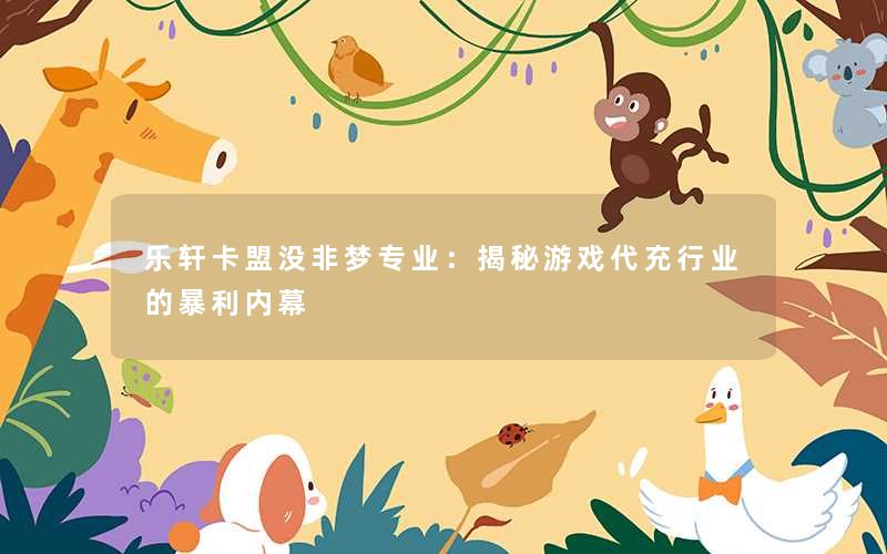 乐轩卡盟没非梦专业：揭秘游戏代充行业的暴利内幕