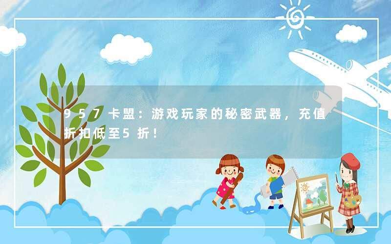 <b>957卡盟：游戏玩家的秘密武器，充值折扣低至5折！</b>