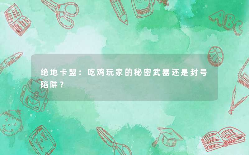 <b>绝地卡盟：吃鸡玩家的秘密武器还是封号陷阱？</b>