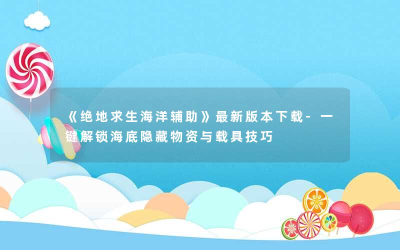 《绝地求生海洋辅助》最新版本下载-一键解锁海底隐藏物资与载具技巧 《绝地求生海洋辅助》最新版本下载-一键解锁海底隐藏物资与载具技巧