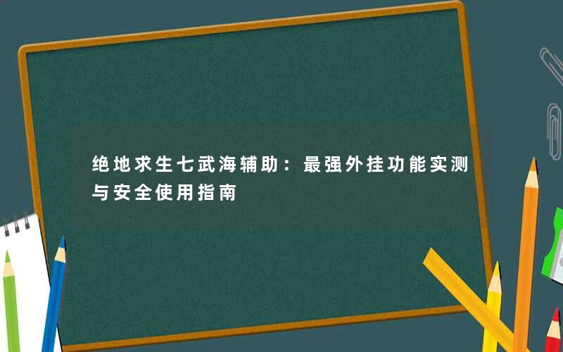 绝地求生七武海辅助:最强外挂功能实测与安全使用指南 绝地求生七武海辅助:最强外挂功能实测与安全使用指南