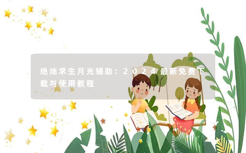 绝地求生月光辅助：2024最新免费下载与使用教程