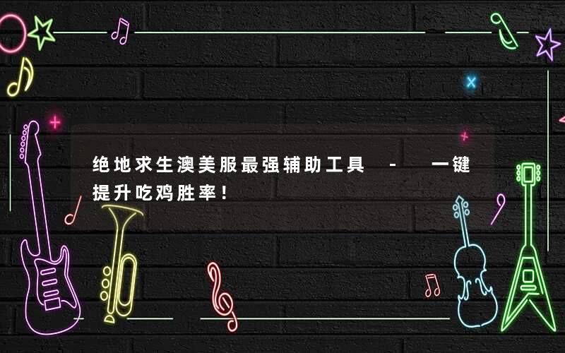 绝地求生澳美服最强辅助工具 - 一键提升吃鸡胜率！