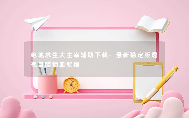 绝地求生大主宰辅助下载-最新稳定版透视自瞄锁血教程 绝地求生大主宰辅助下载-最新稳定版透视自瞄锁血教程