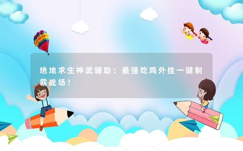 绝地求生神武辅助：最强吃鸡外挂一键制霸战场！