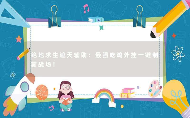 绝地求生遮天辅助:最强吃鸡外挂一键制霸战场! 绝地求生遮天辅助:最强吃鸡外挂一键制霸战场!