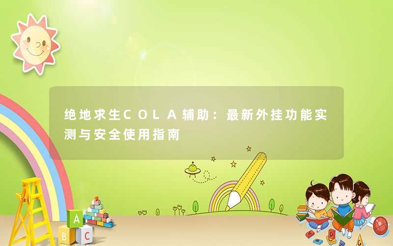 绝地求生COLA辅助：最新外挂功能实测与安全使用指南