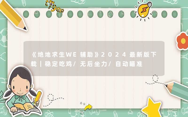 《绝地求生WE辅助》2024最新版下载｜稳定吃鸡/无后坐力/自动瞄