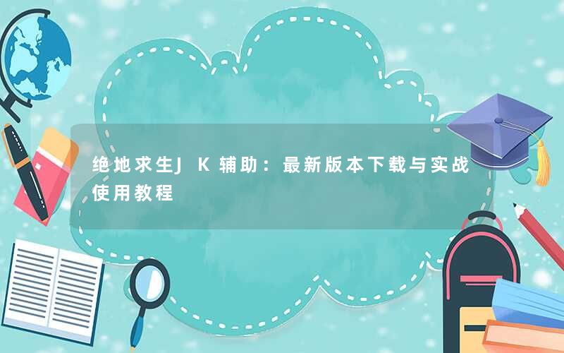 绝地求生JK辅助:最新版本下载与实战使用教程 绝地求生JK辅助:最新版本下载与实战使用教程