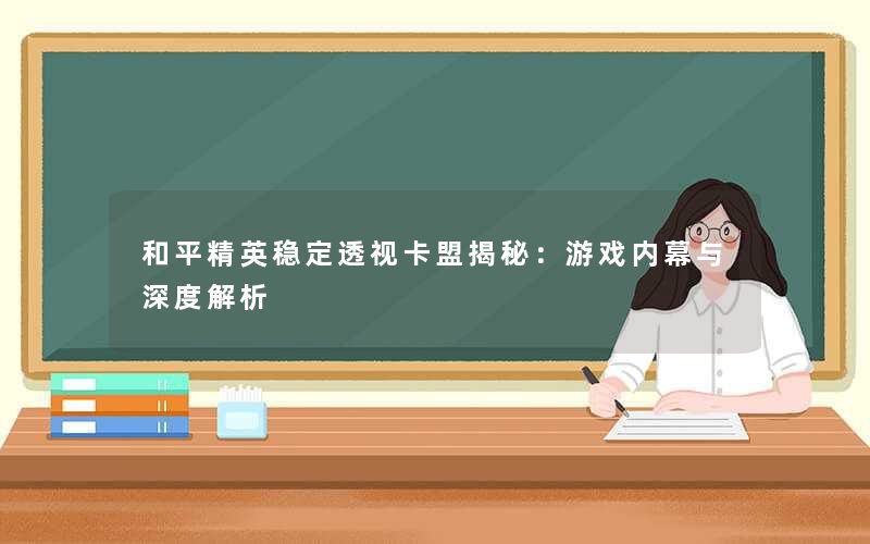 和平精英稳定透视卡盟揭秘:游戏内幕与深度解析 和平精英稳定透视卡盟揭秘:游戏内幕与深度解析