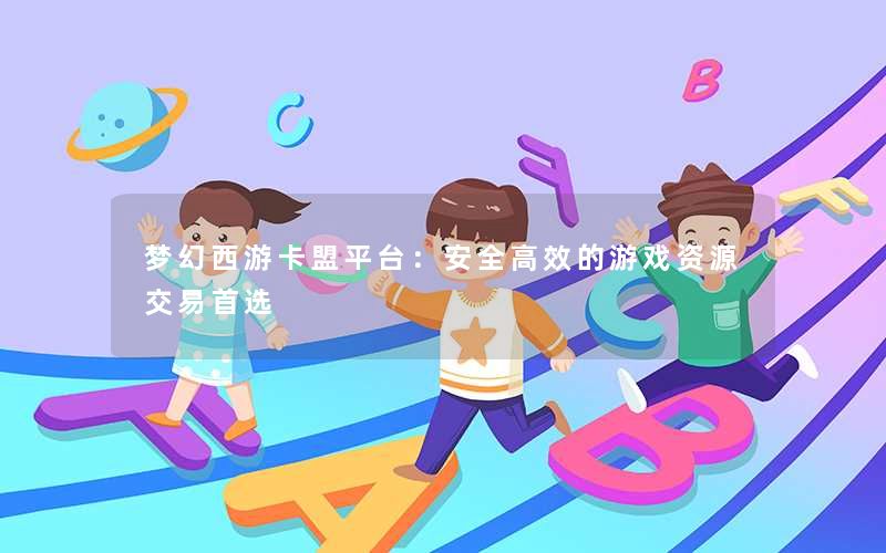 梦幻西游卡盟平台:安全高效的游戏资源交易首选 梦幻西游卡盟平台:安全高效的游戏资源交易首选