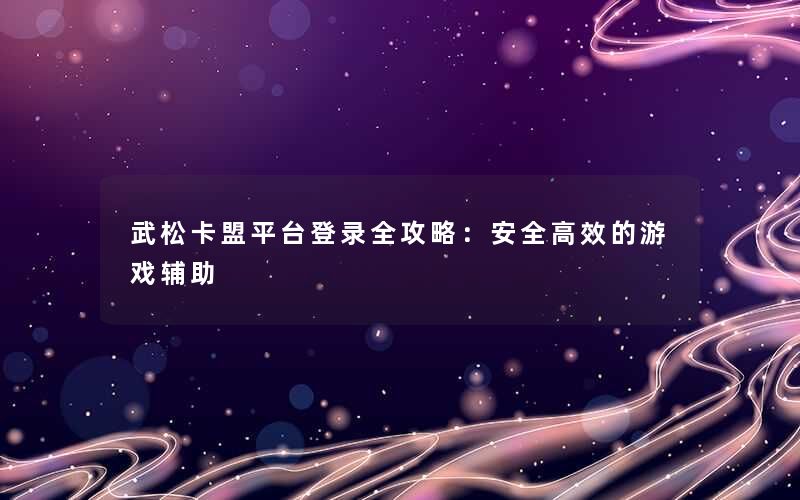 <b>武松卡盟平台登录全攻略：安全高效的游戏辅助</b>
