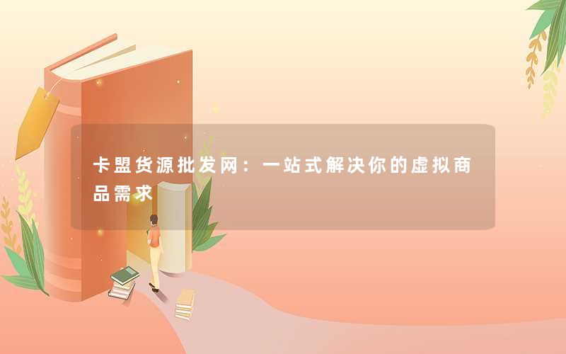<b>卡盟货源批发网：一站式解决你的虚拟商品需求</b>