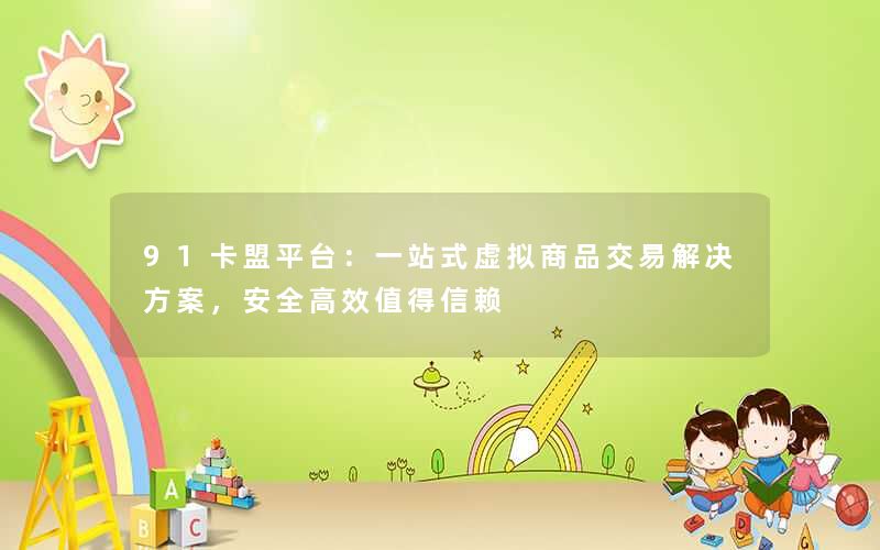 <b>91卡盟平台：一站式虚拟商品交易解决方案，安全高效值得信赖</b>