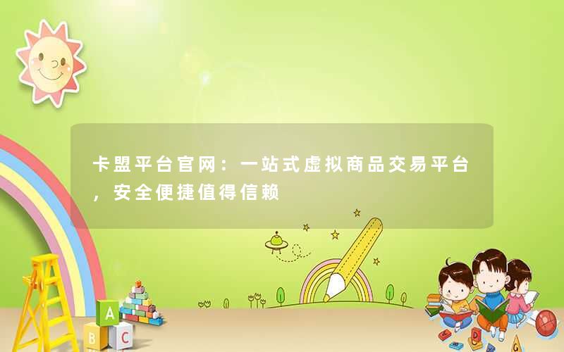 <b>卡盟平台官网：一站式虚拟商品交易平台，安全便捷值得信赖</b>