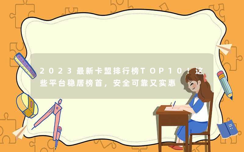 <b>2023最新卡盟排行榜TOP10！这些平台稳居榜首，安全可靠又实惠</b>