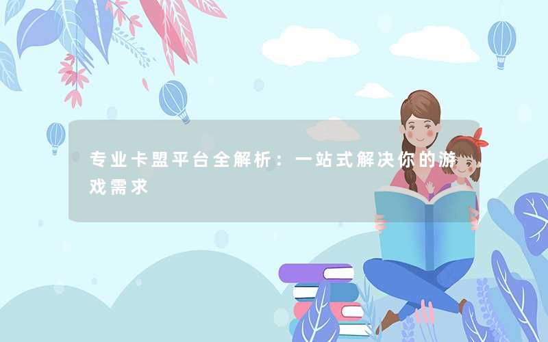 <b>专业卡盟平台全解析：一站式解决你的游戏需求</b>