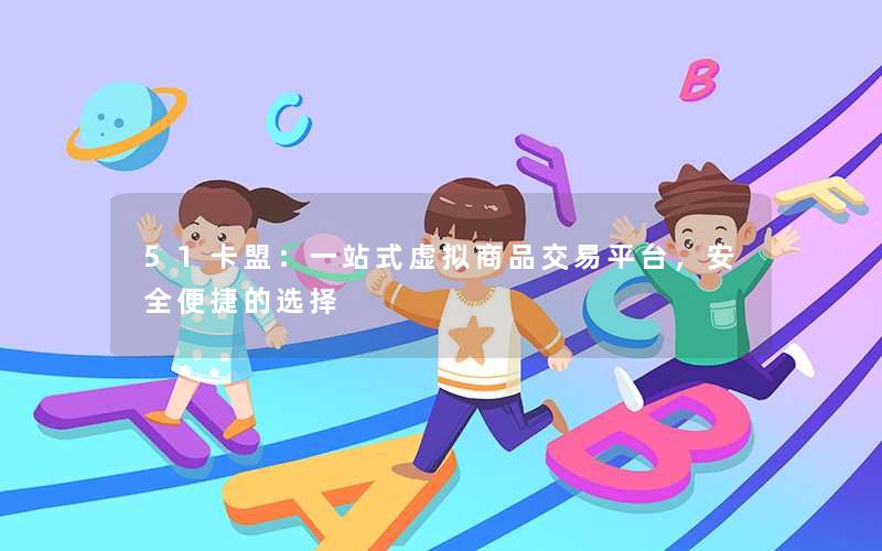 <b>51卡盟：一站式虚拟商品交易平台，安全便捷的选择</b>
