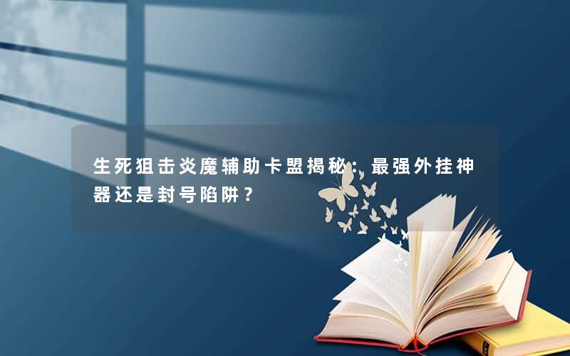 生死狙击炎魔辅助卡盟揭秘:最强外挂神器还是封号陷阱? 生死狙击炎魔辅助卡盟揭秘:最强外挂神器还是封号陷阱?