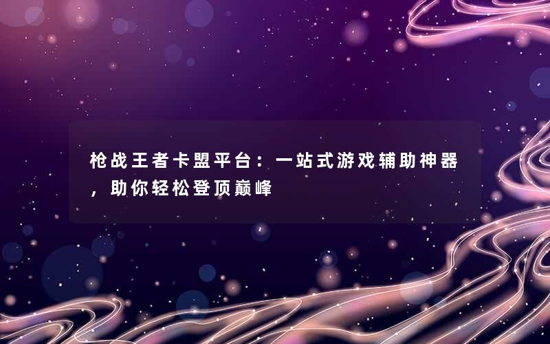 枪战王者卡盟平台：一站式游戏辅助神器，助你轻松登顶巅峰