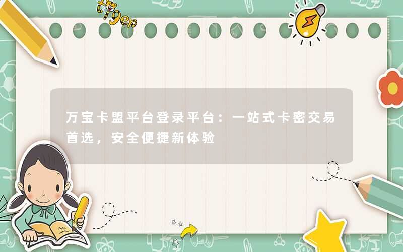 万宝卡盟平台登录平台:一站式卡密交易首选,安全便捷新体验 万宝卡盟平台登录平台:一站式卡密交易首选,安全便捷新体验