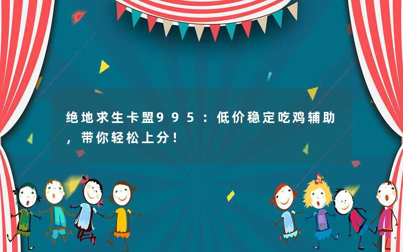 绝地求生卡盟995:低价稳定吃鸡辅助,带你轻松上分! 绝地求生卡盟995:低价稳定吃鸡辅助,带你轻松上分!