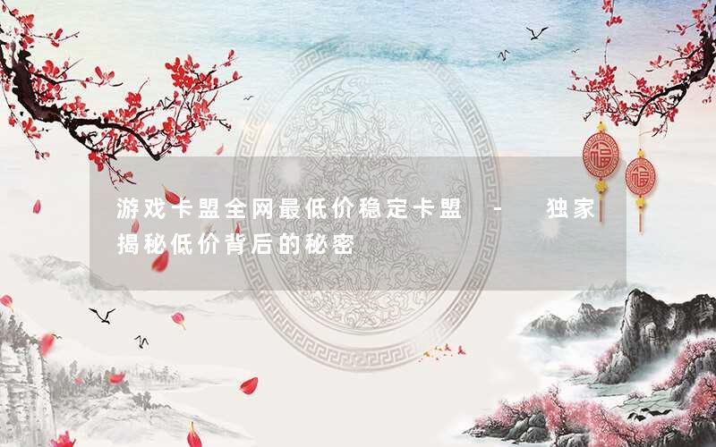 游戏卡盟全网最低价稳定卡盟 - 独家揭秘低价背后的秘密