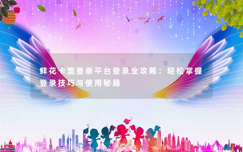 鲜花卡盟登录平台登录全攻略：轻松掌握登录技巧与使用秘籍