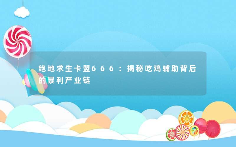 绝地求生卡盟666：揭秘吃鸡辅助背后的暴利产业链