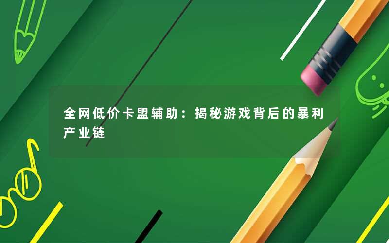 全网低价卡盟辅助：揭秘游戏背后的暴利产业链