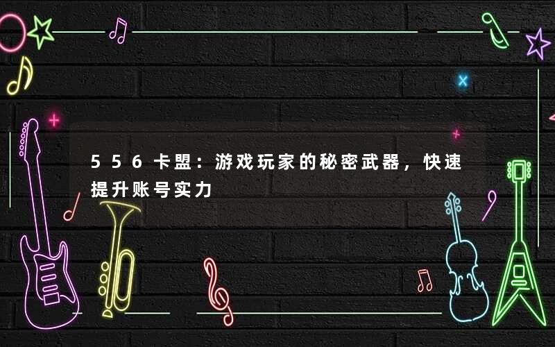 <b>556卡盟：游戏玩家的秘密武器，快速提升账号实力</b>