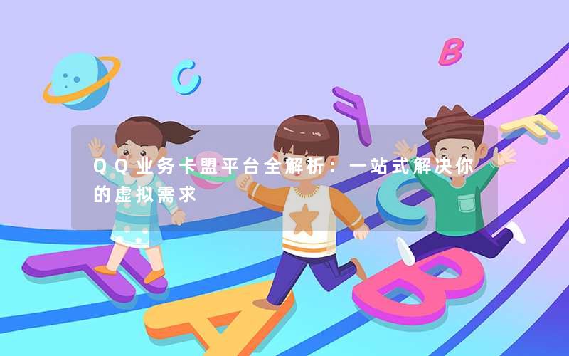 <b>QQ业务卡盟平台全解析：一站式解决你的虚拟需求</b>