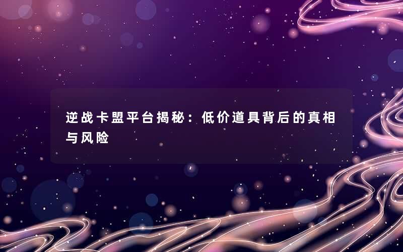 逆战卡盟平台揭秘：低价道具背后的真相与风险