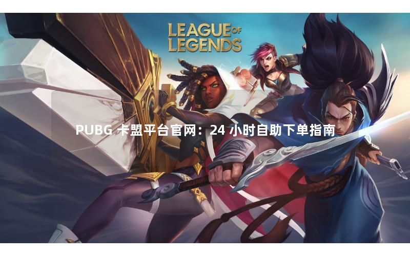 PUBG 卡盟平台官网：24 小时自助下单指南