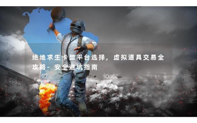 绝地求生卡盟平台选择,虚拟道具交易全攻略-安全避坑指南