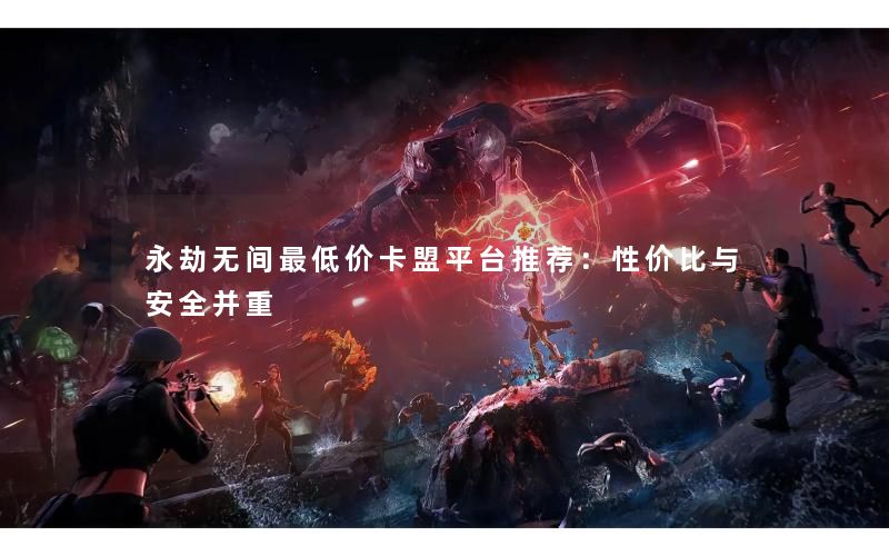 永劫无间最低价卡盟平台推荐：性价比与安全并重
