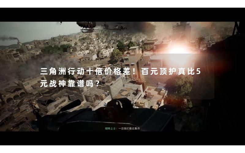 三角洲行动十倍价格差！百元顶护真比5元战神靠谱吗？