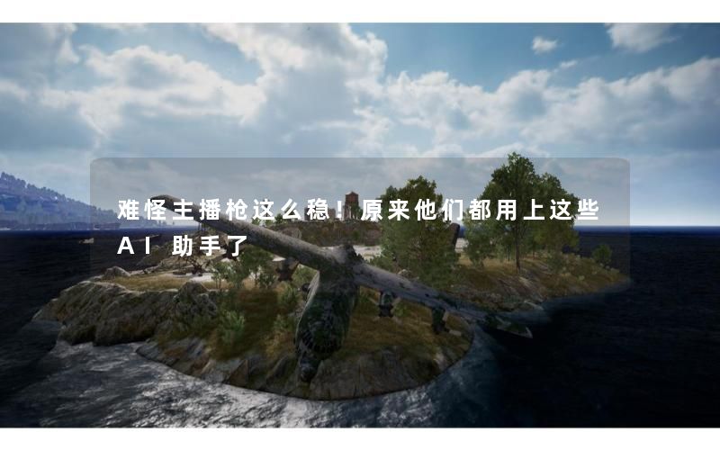 难怪主播枪这么稳！原来他们都用上这些AI助手了