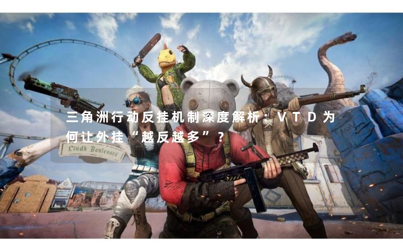 三角洲行动反挂机制深度解析：VTD为何让外挂“越反越多”？
