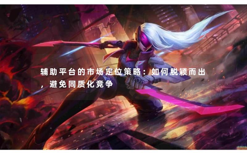 辅助平台的市场定位策略：如何脱颖而出，避免同质化竞争