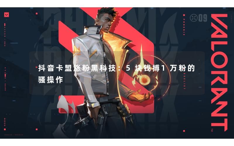 抖音卡盟涨粉黑科技：5块钱搏1万粉的骚操作