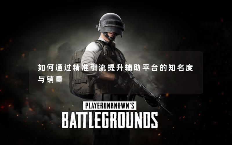 如何通过精准引流提升辅助平台的知名度与销量