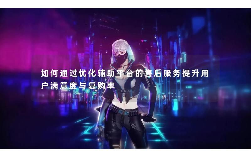 如何通过优化辅助平台的售后服务提升用户满意度与复购率
