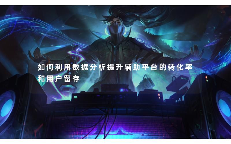 如何利用数据分析提升辅助平台的转化率和用户留存