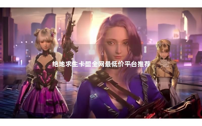 绝地求生卡盟全网最低价平台推荐