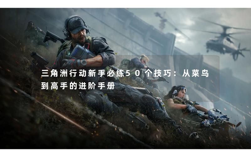 三角洲行动新手必练50个技巧：从菜鸟到高手的进阶手册