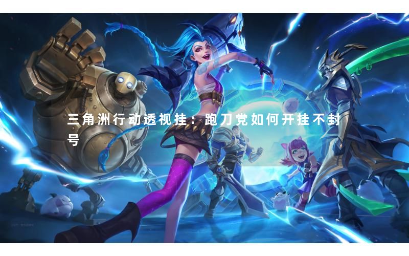 三角洲行动透视挂：跑刀党如何开挂不封号
