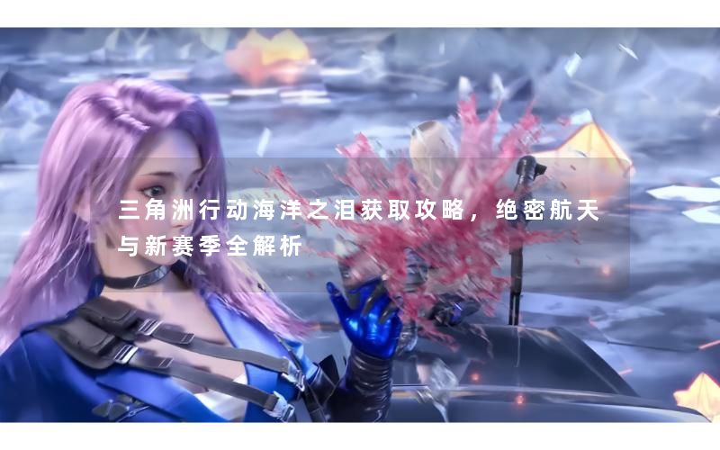 三角洲行动海洋之泪获取攻略，绝密航天与新赛季全解析