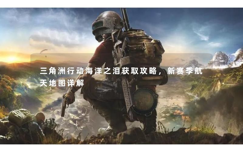 三角洲行动海洋之泪获取攻略，新赛季航天地图详解